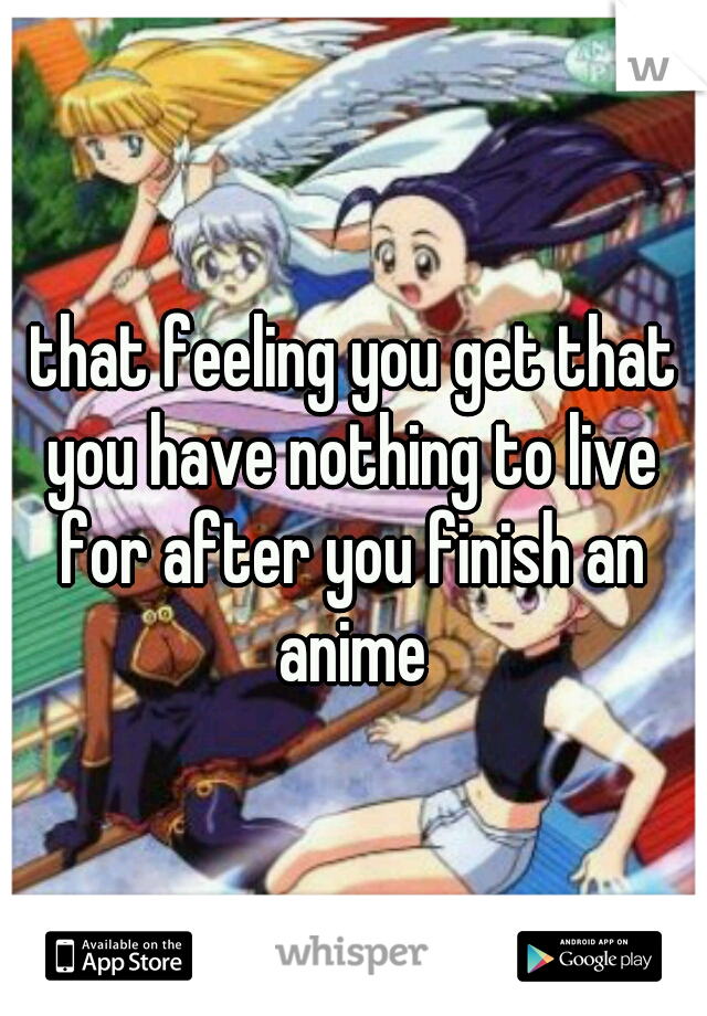  that feeling you get that you have nothing to live for after you finish an anime