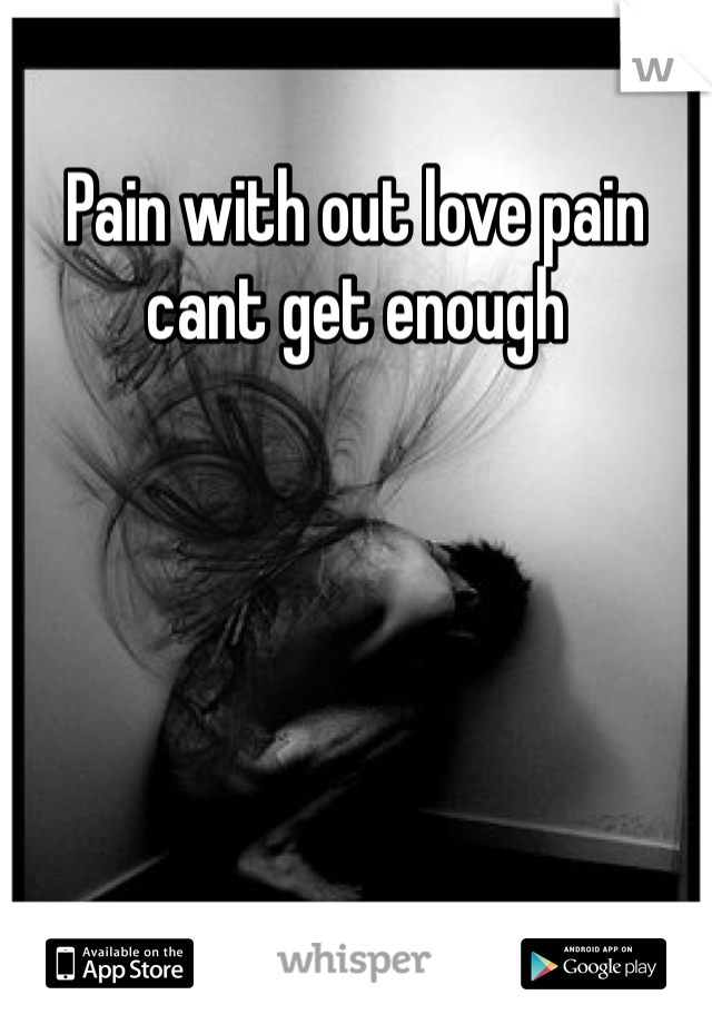 Pain with out love pain cant get enough