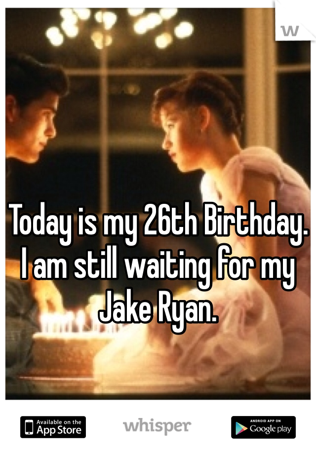 Today is my 26th Birthday. 
I am still waiting for my Jake Ryan.
