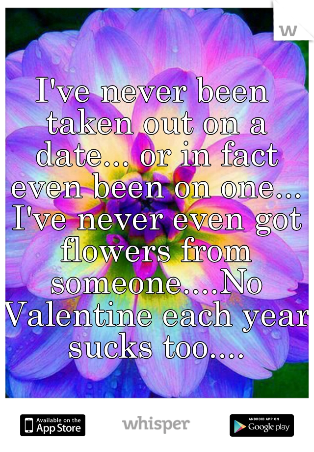 I've never been taken out on a date... or in fact even been on one... I've never even got flowers from someone....No Valentine each year sucks too....
