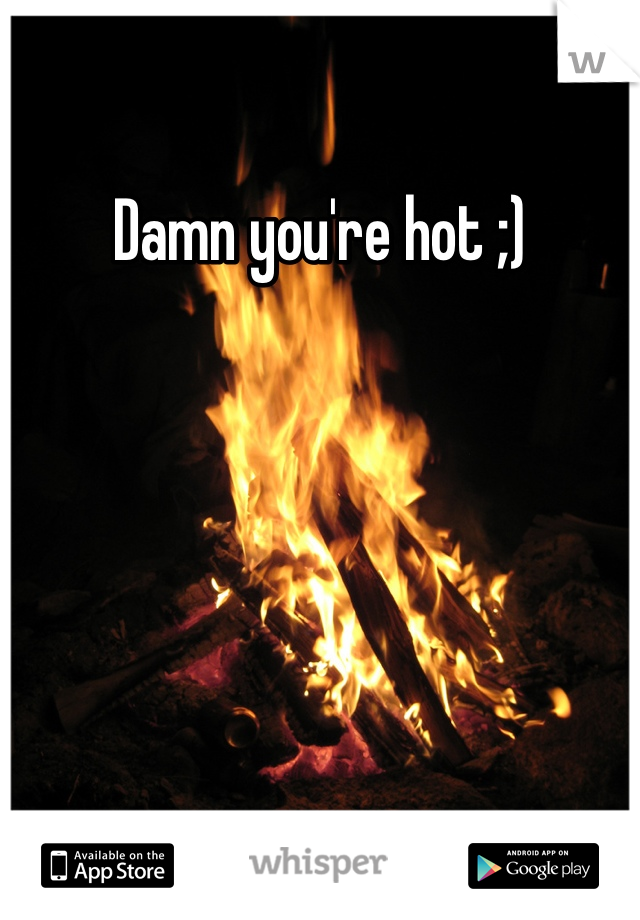 Damn you're hot ;)
