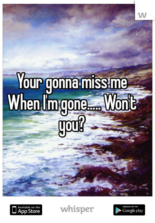 Your gonna miss me 
When I'm gone..... Won't you? 