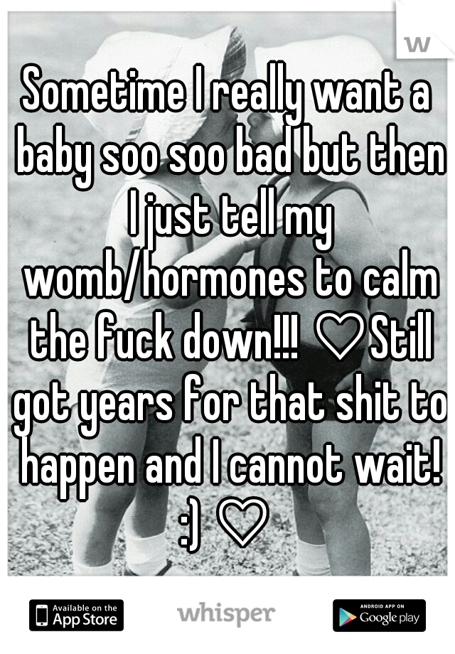 Sometime I really want a baby soo soo bad but then I just tell my womb/hormones to calm the fuck down!!! ♡Still got years for that shit to happen and I cannot wait! :) ♡ 