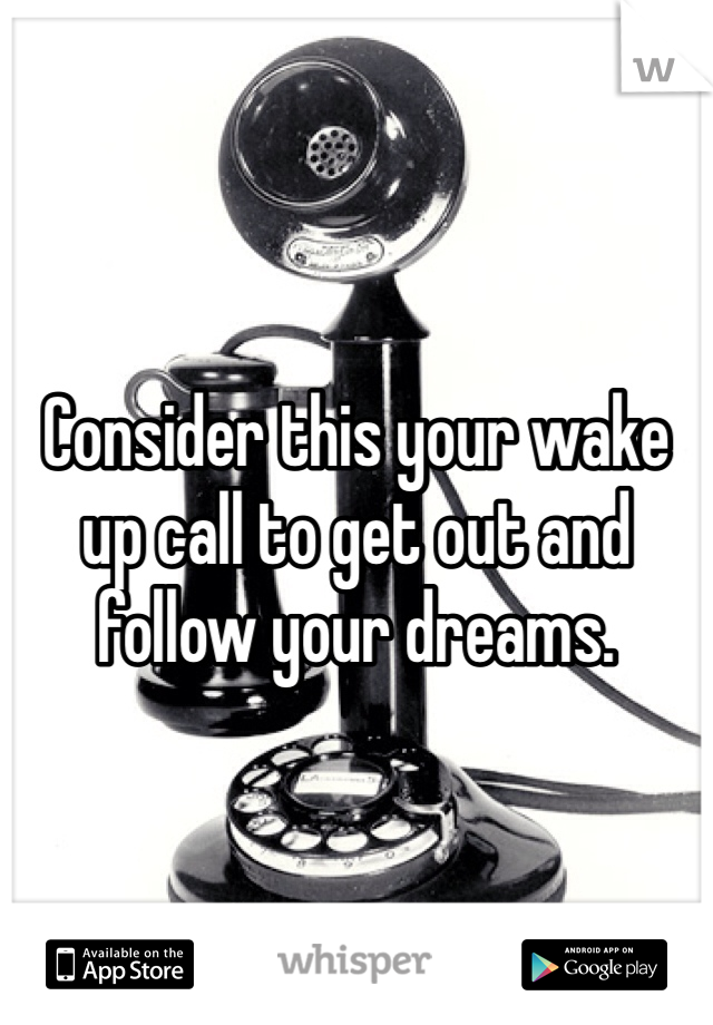 Consider this your wake up call to get out and follow your dreams. 