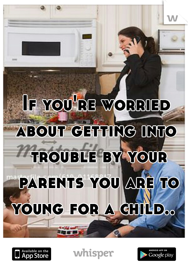 If you're worried about getting into  trouble by your parents you are to young for a child..  