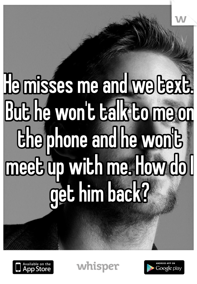 He misses me and we text. But he won't talk to me on the phone and he won't meet up with me. How do I get him back? 