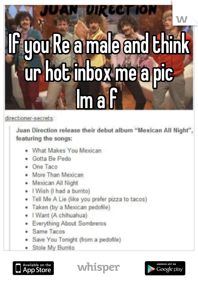 If you Re a male and think ur hot inbox me a pic 
Im a f 