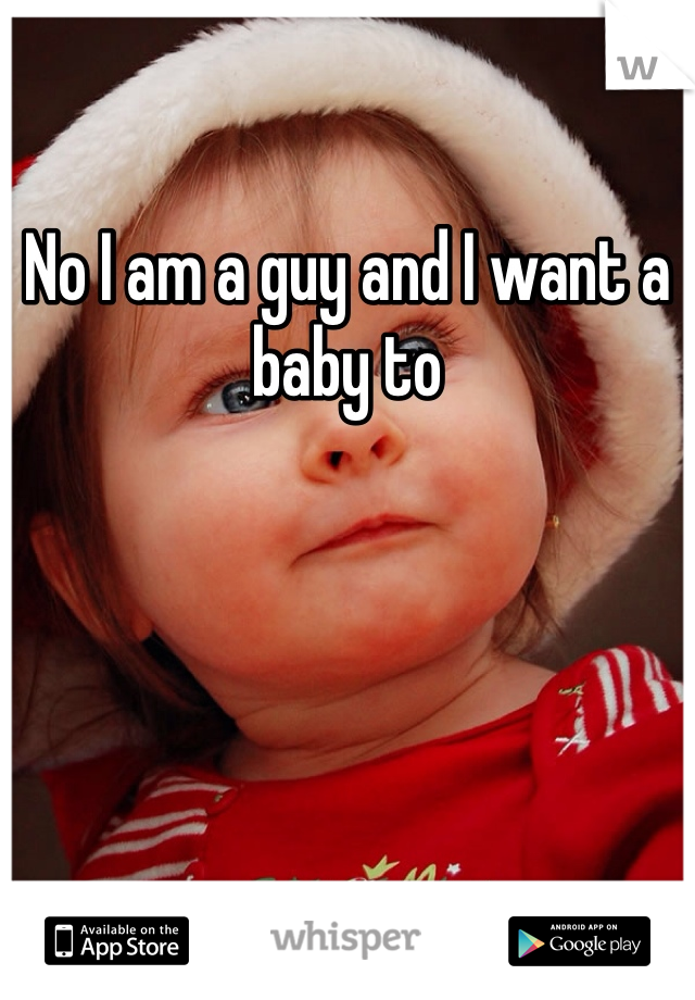 No I am a guy and I want a baby to 