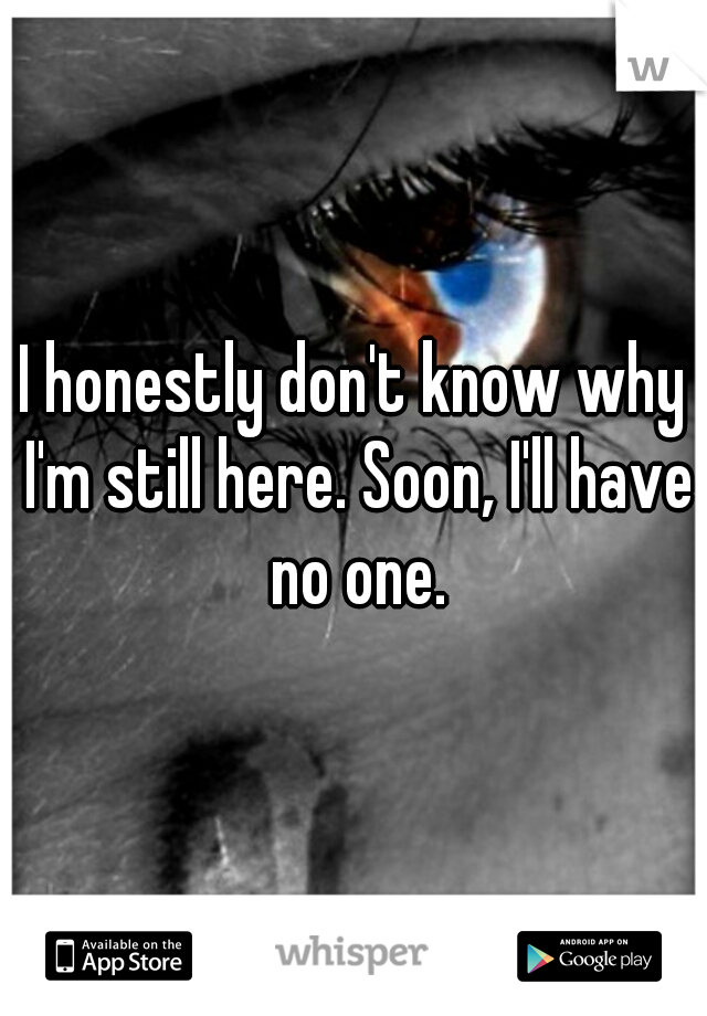 I honestly don't know why I'm still here. Soon, I'll have no one.