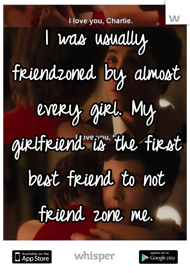 I was usually friendzoned by almost every girl. My girlfriend is the first best friend to not friend zone me.