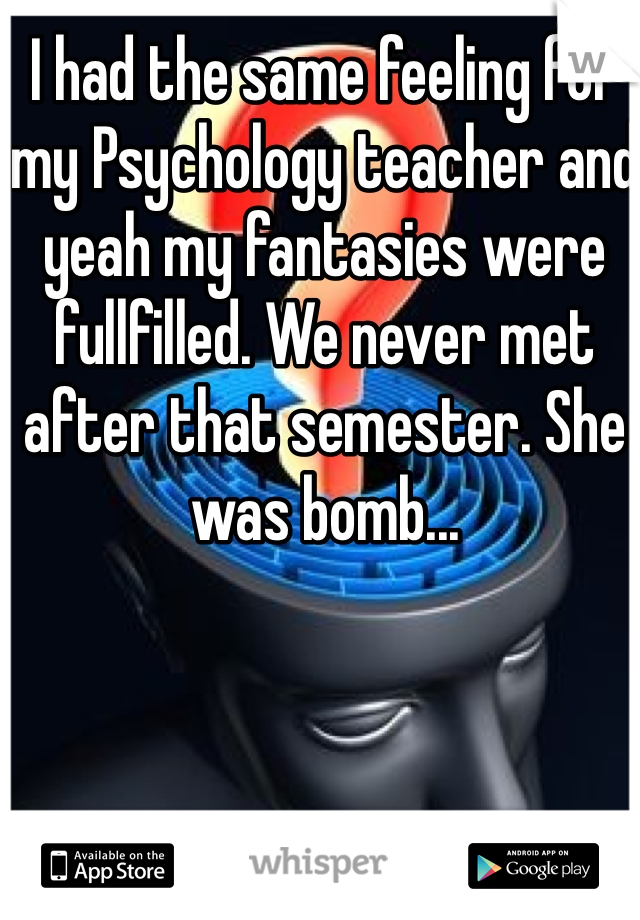 I had the same feeling for my Psychology teacher and yeah my fantasies were fullfilled. We never met after that semester. She was bomb...