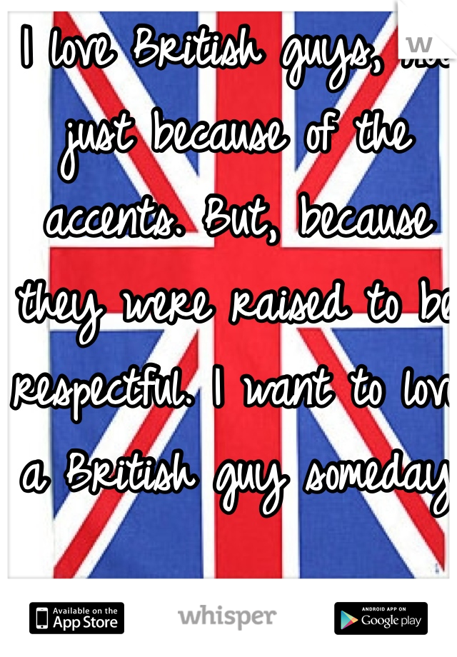 I love British guys, not just because of the accents. But, because they were raised to be respectful. I want to love a British guy someday 