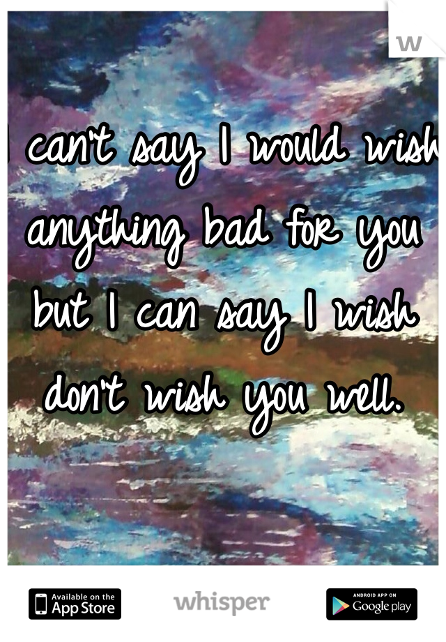I can't say I would wish anything bad for you but I can say I wish don't wish you well. 