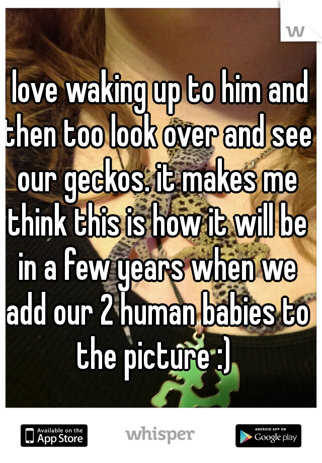 I love waking up to him and then too look over and see our geckos. it makes me think this is how it will be in a few years when we add our 2 human babies to the picture :) 