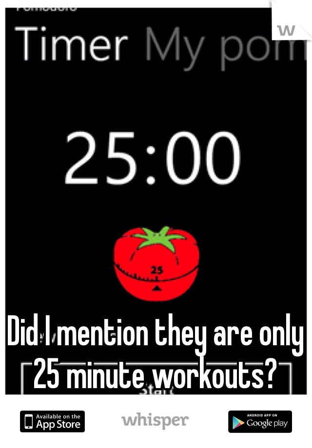 Did I mention they are only 25 minute workouts?