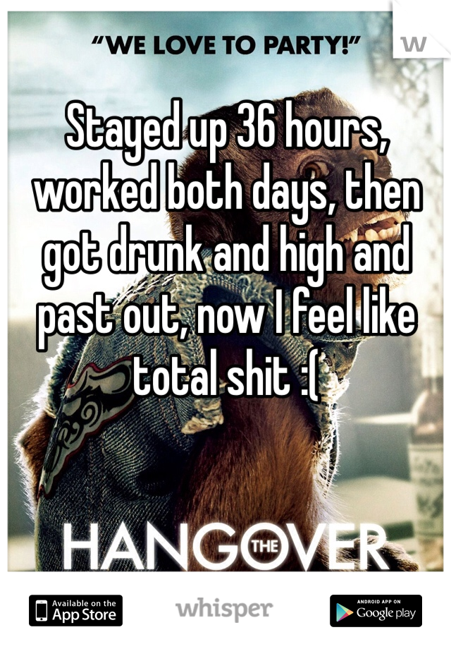 Stayed up 36 hours, worked both days, then got drunk and high and past out, now I feel like total shit :(