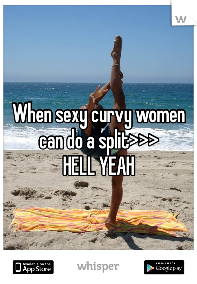 When sexy curvy women can do a split>>> 
HELL YEAH