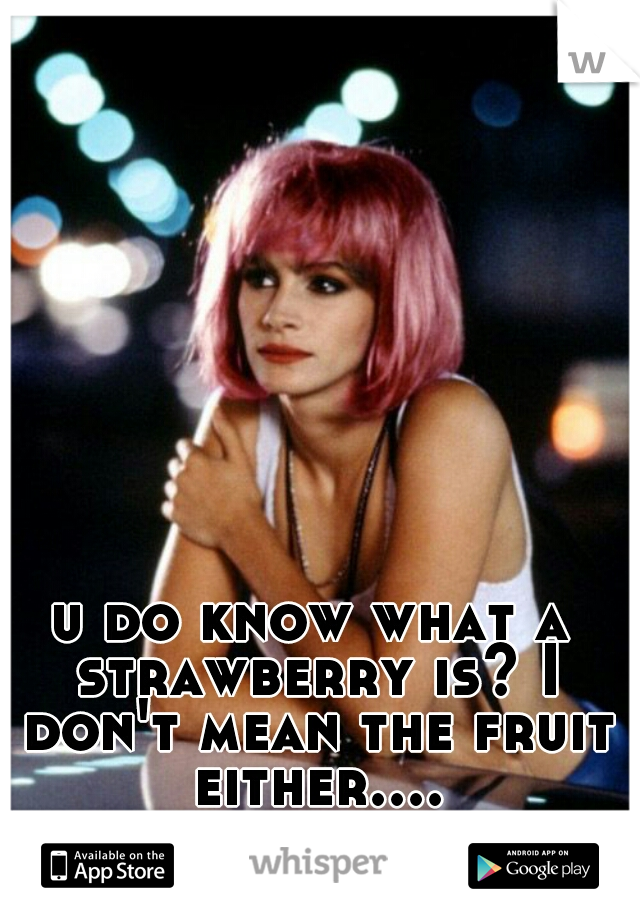 u do know what a strawberry is? I don't mean the fruit either....