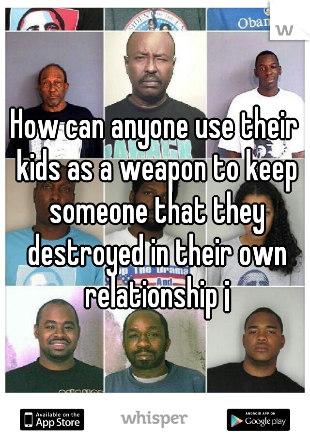 How can anyone use their kids as a weapon to keep someone that they destroyed in their own relationship ¡