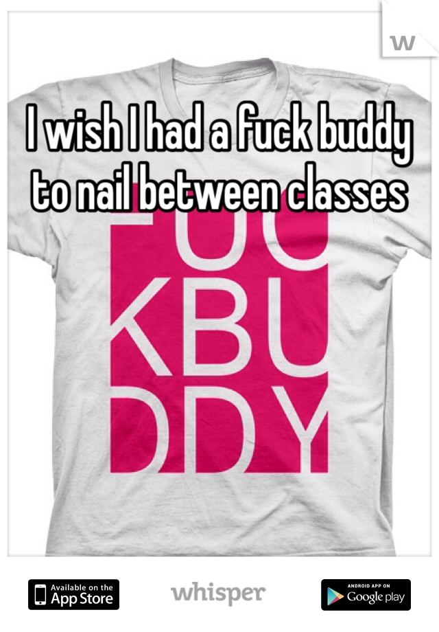 I wish I had a fuck buddy to nail between classes 