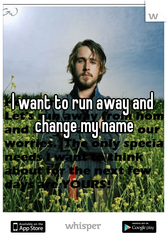 I want to run away and change my name