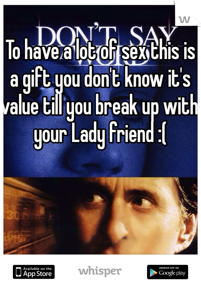 To have a lot of sex this is a gift you don't know it's value till you break up with your Lady friend :(