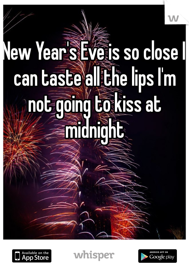 New Year's Eve is so close I can taste all the lips I'm not going to kiss at midnight 

