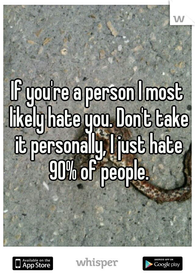 If you're a person I most likely hate you. Don't take it personally, I just hate 90% of people.