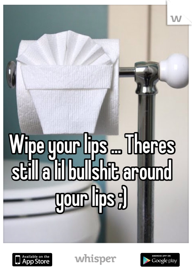 Wipe your lips ... Theres still a lil bullshit around your lips ;)