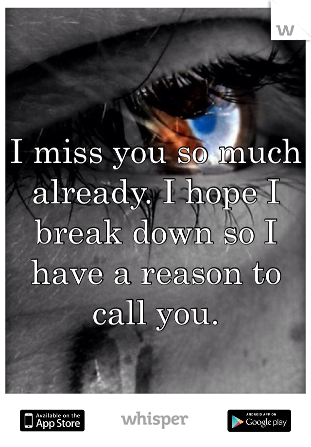 I miss you so much already. I hope I break down so I have a reason to call you. 