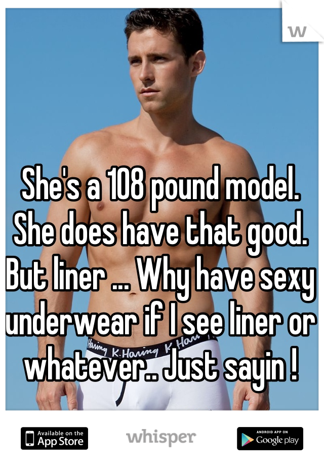 She's a 108 pound model. She does have that good. But liner ... Why have sexy underwear if I see liner or whatever.. Just sayin !