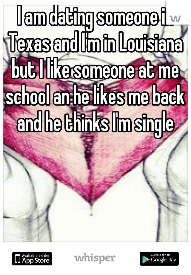 I am dating someone in Texas and I'm in Louisiana but I like someone at me school an he likes me back and he thinks I'm single
