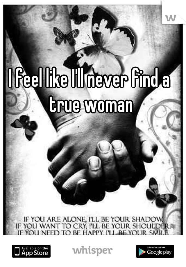 I feel like I'll never find a true woman