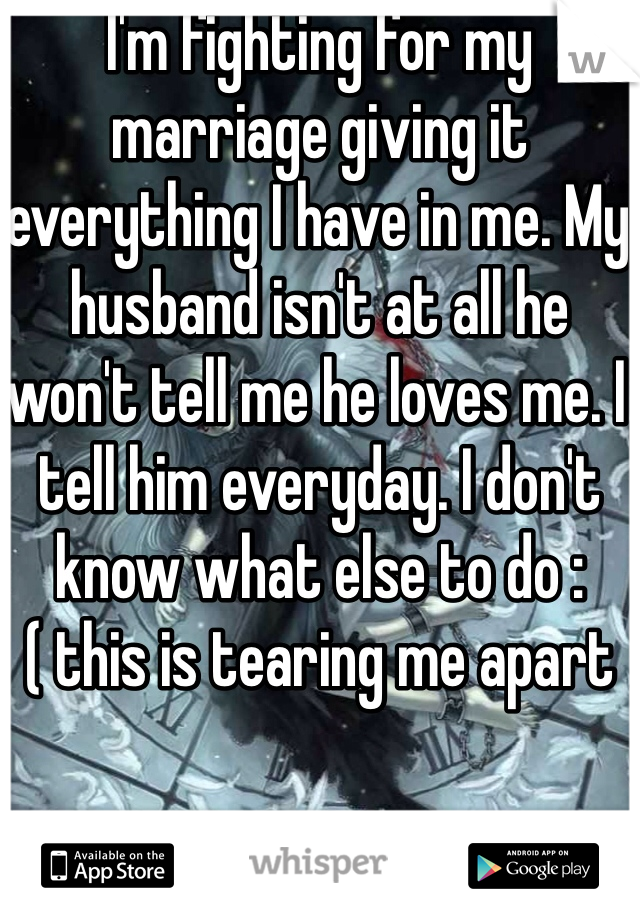 I'm fighting for my marriage giving it everything I have in me. My husband isn't at all he won't tell me he loves me. I tell him everyday. I don't know what else to do :( this is tearing me apart