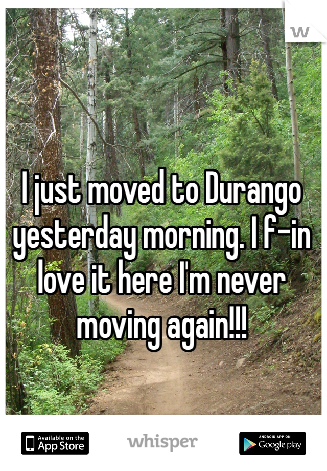 I just moved to Durango yesterday morning. I f-in love it here I'm never moving again!!! 