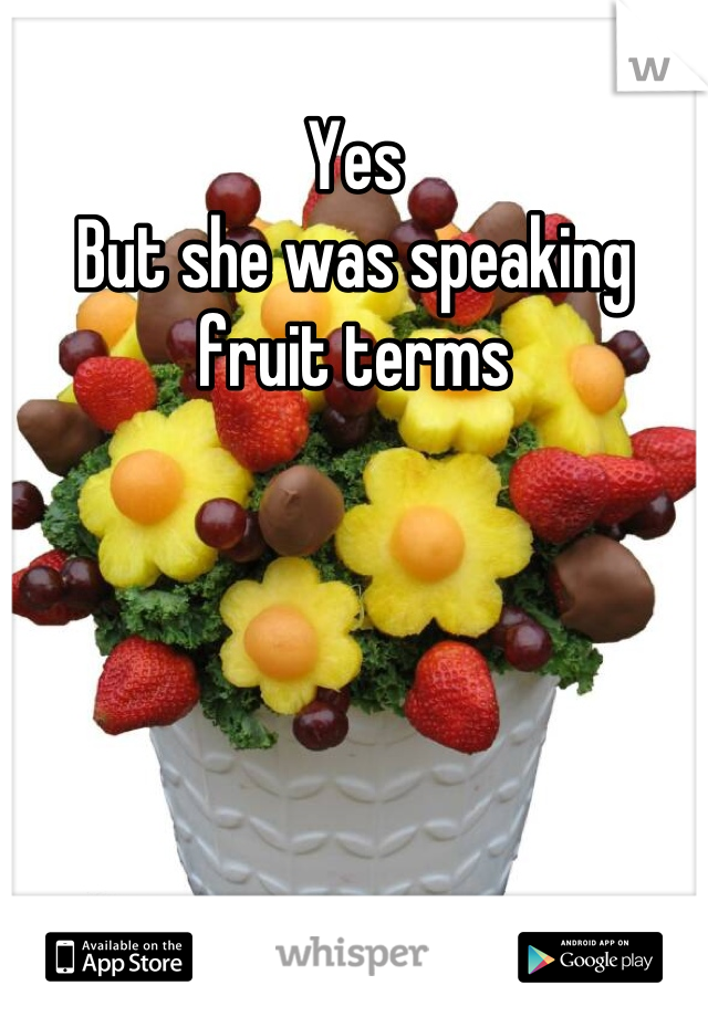 Yes 
But she was speaking fruit terms