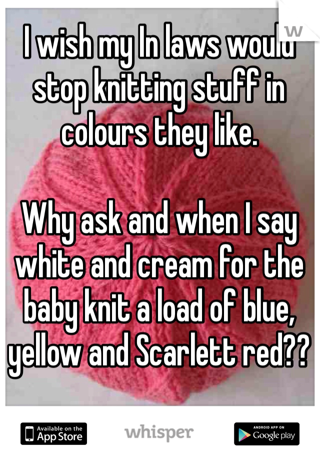 I wish my In laws would stop knitting stuff in colours they like. 

Why ask and when I say white and cream for the baby knit a load of blue, yellow and Scarlett red?? 