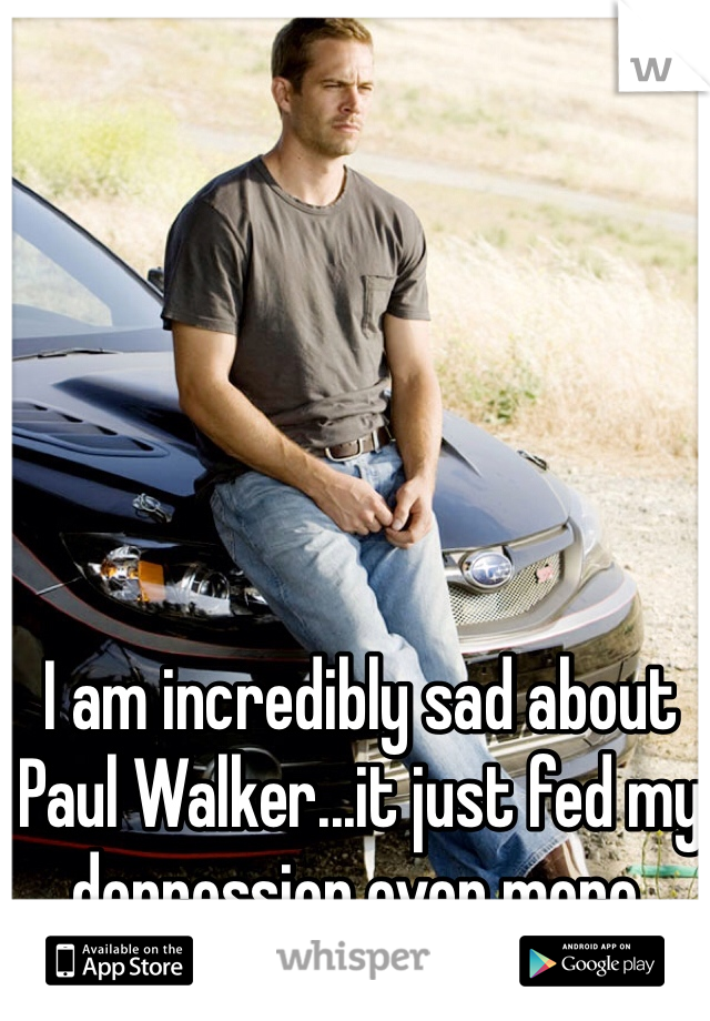 I am incredibly sad about Paul Walker...it just fed my depression even more. 