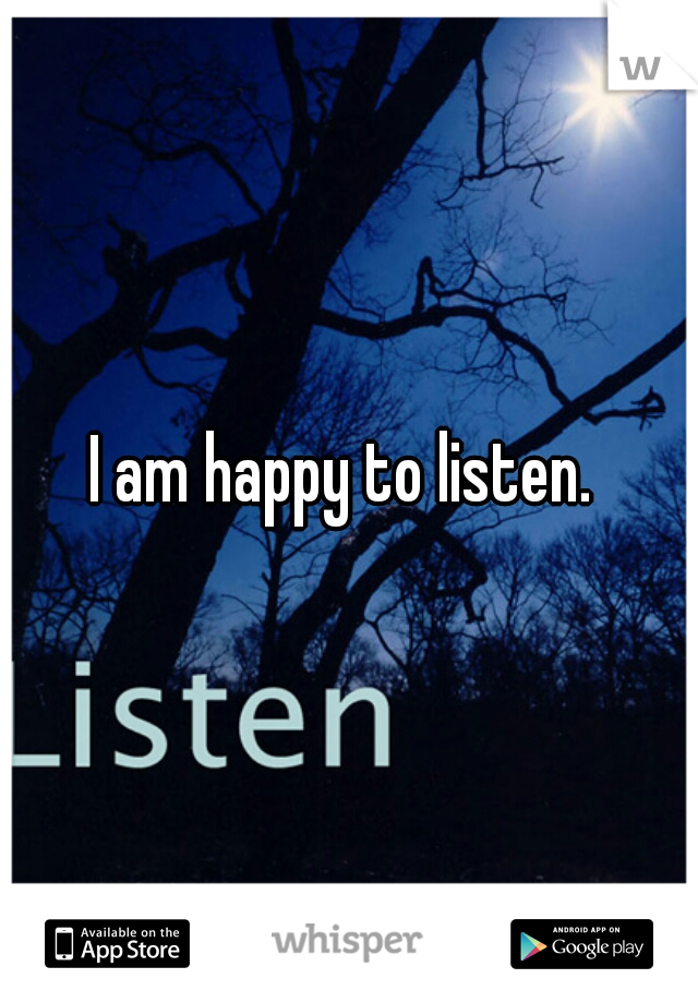 I am happy to listen. 