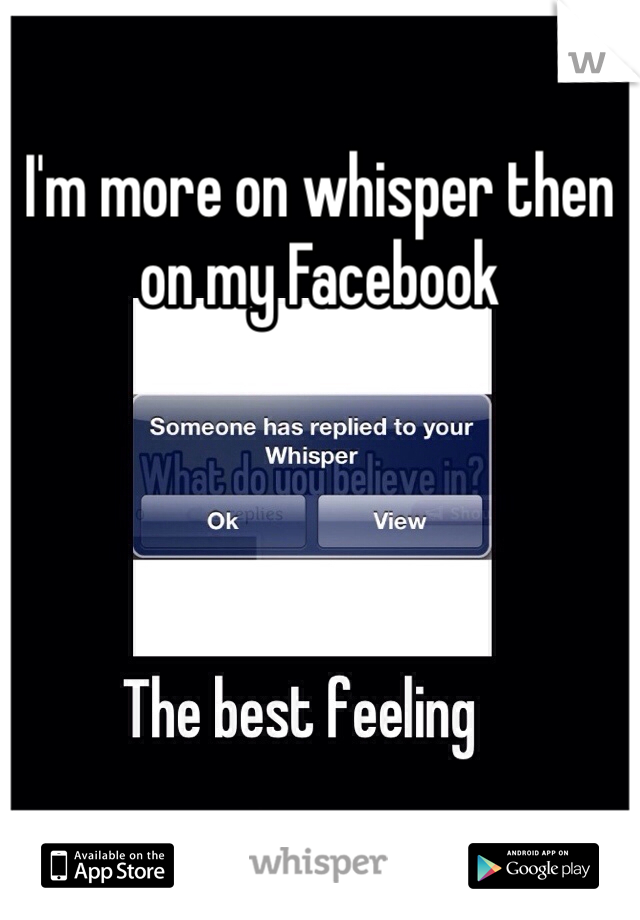 I'm more on whisper then on my Facebook 