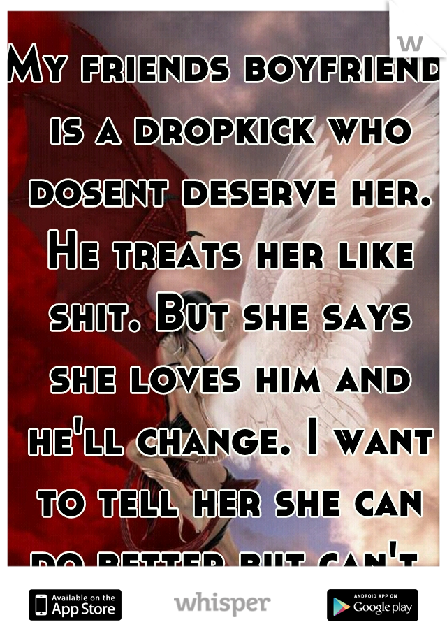 My friends boyfriend is a dropkick who dosent deserve her. He treats her like shit. But she says she loves him and he'll change. I want to tell her she can do better but can't.