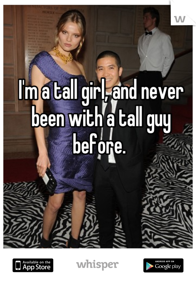 I'm a tall girl, and never been with a tall guy before. 