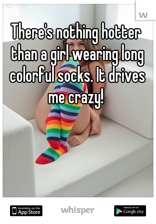 There's nothing hotter than a girl wearing long colorful socks. It drives me crazy! 