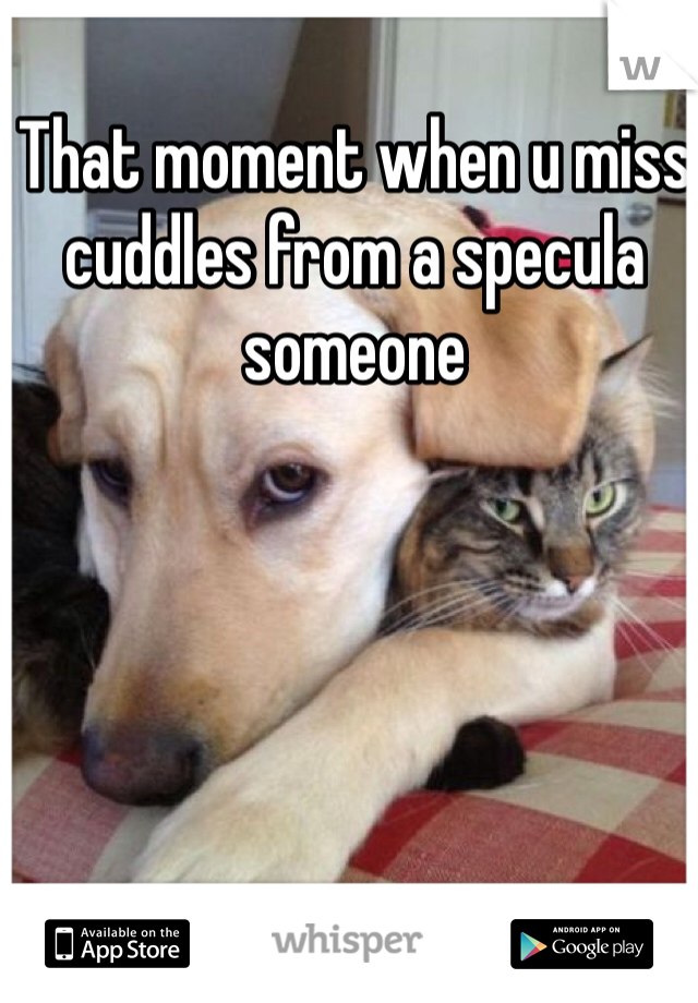 That moment when u miss cuddles from a specula someone