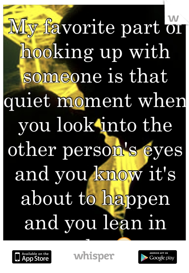 My favorite part of hooking up with someone is that quiet moment when you look into the other person's eyes and you know it's about to happen and you lean in and... 😍