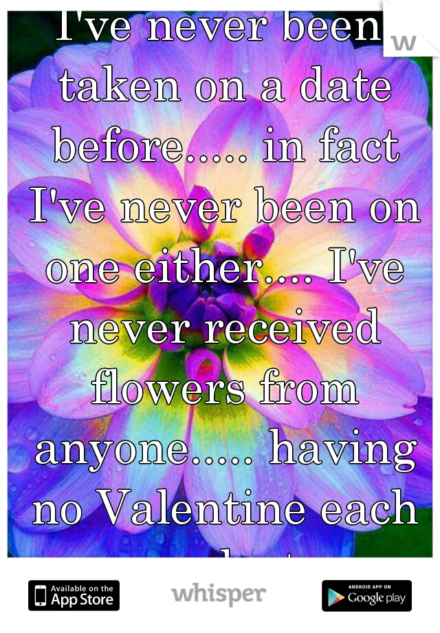 I've never been taken on a date before..... in fact I've never been on one either.... I've never received flowers from anyone..... having no Valentine each year sucks too.....