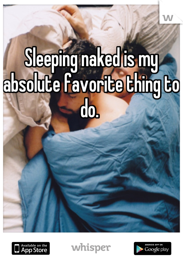 Sleeping naked is my absolute favorite thing to do. 