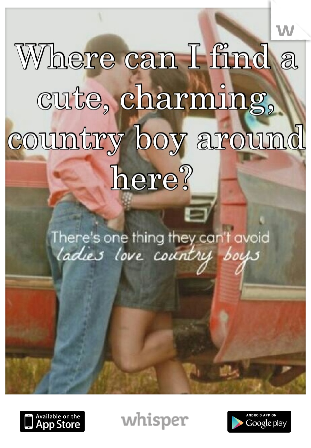 Where can I find a cute, charming, country boy around here? 