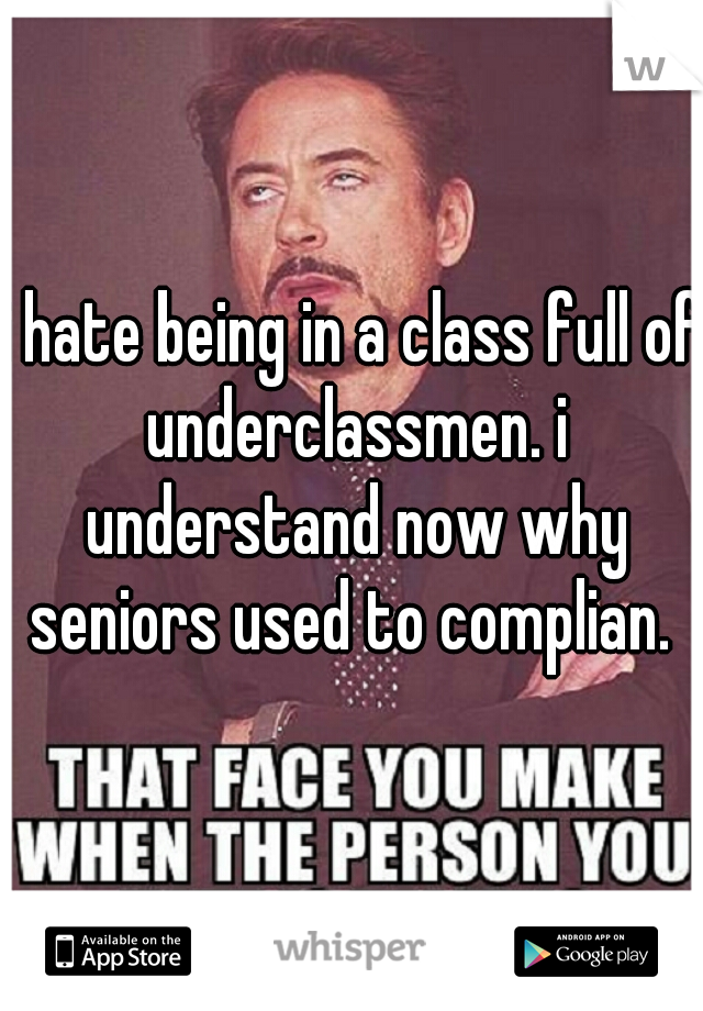i hate being in a class full of underclassmen. i understand now why seniors used to complian. 