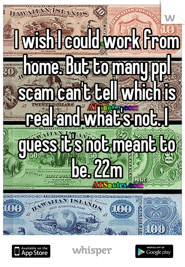 I wish I could work from home. But to many ppl scam can't tell which is real and what's not. I guess it's not meant to be. 22m